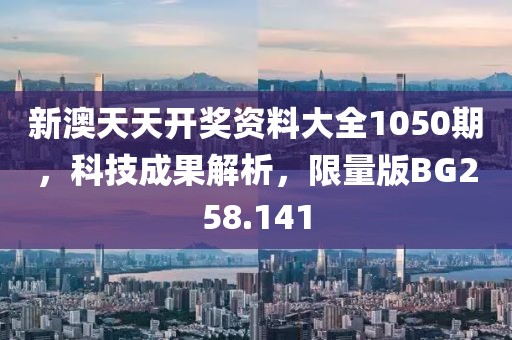 新澳天天开奖资料大全1050期，科技成果解析，限量版BG258.141