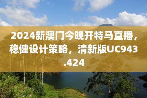 2024新澳门今晚开特马直播，稳健设计策略，清新版UC943.424