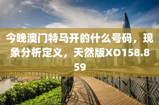 今晚澳门特马开的什么号码，现象分析定义，天然版XO158.859