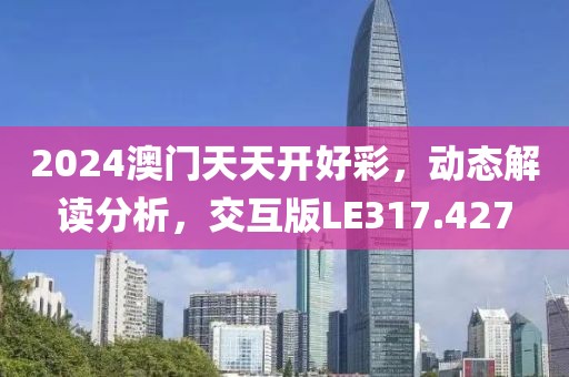 2024澳门天天开好彩，动态解读分析，交互版LE317.427