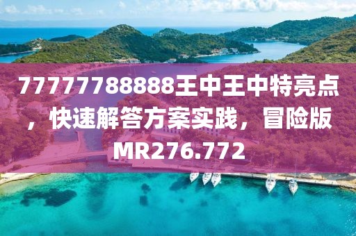 77777788888王中王中特亮点，快速解答方案实践，冒险版MR276.772