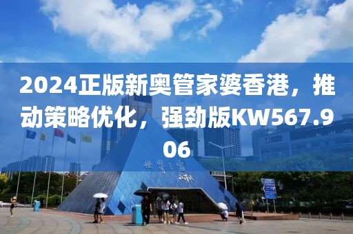 2024正版新奥管家婆香港，推动策略优化，强劲版KW567.906