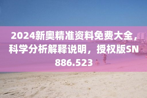 2024新奥精准资料免费大全，科学分析解释说明，授权版SN886.523