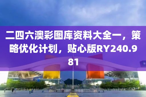 二四六澳彩图库资料大全一，策略优化计划，贴心版RY240.981