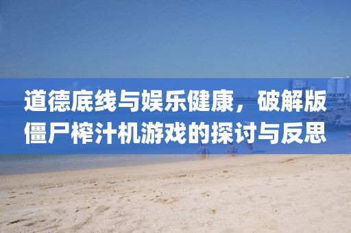 道德底线与娱乐健康，破解版僵尸榨汁机游戏的探讨与反思