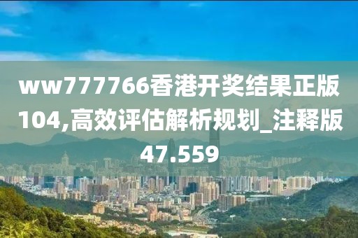 ww777766香港开奖结果正版104,高效评估解析规划_注释版47.559