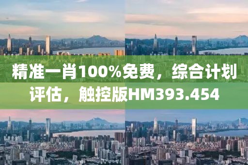 精准一肖100%免费，综合计划评估，触控版HM393.454