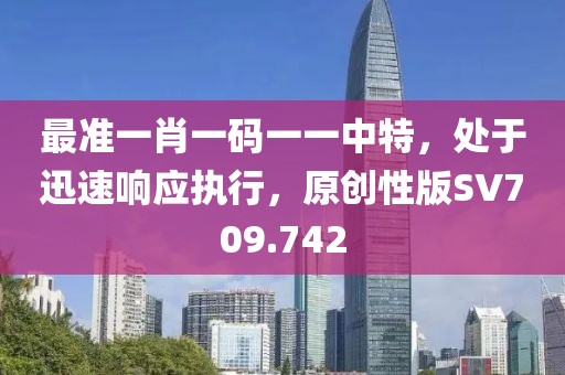 最准一肖一码一一中特，处于迅速响应执行，原创性版SV709.742