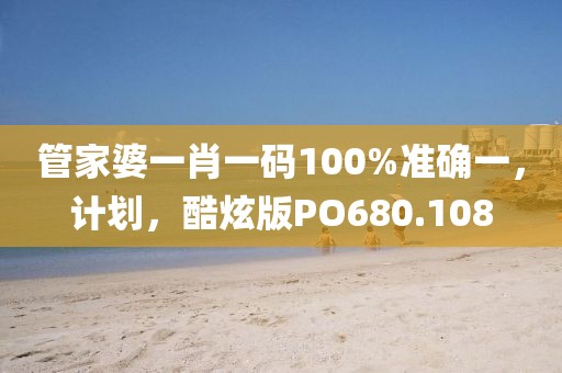 管家婆一肖一码100%准确一，计划，酷炫版PO680.108