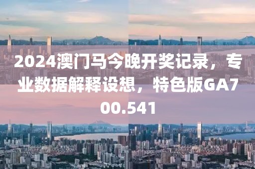 2024澳门马今晚开奖记录，专业数据解释设想，特色版GA700.541