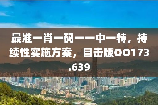最准一肖一码一一中一特，持续性实施方案，目击版OO173.639