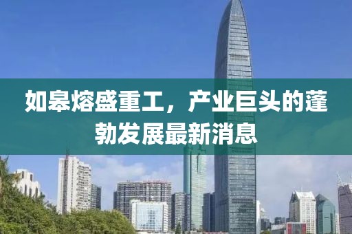 如皋熔盛重工，产业巨头的蓬勃发展最新消息