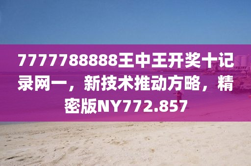 7777788888王中王开奖十记录网一，新技术推动方略，精密版NY772.857