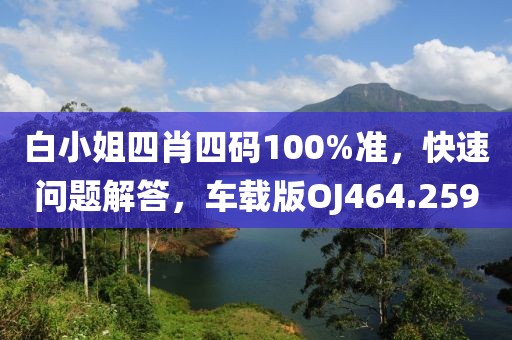 白小姐四肖四码100%准，快速问题解答，车载版OJ464.259