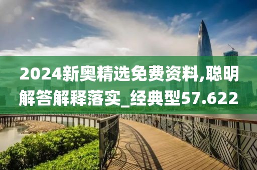 2024新奥精选免费资料,聪明解答解释落实_经典型57.622