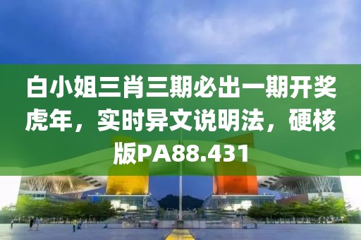 白小姐三肖三期必出一期开奖虎年，实时异文说明法，硬核版PA88.431