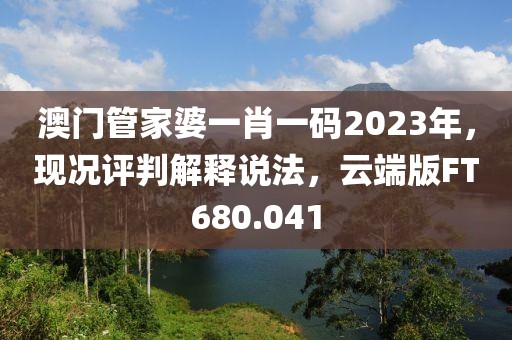 澳门管家婆一肖一码2023年，现况评判解释说法，云端版FT680.041