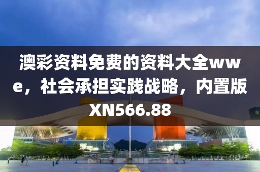 澳彩资料免费的资料大全wwe，社会承担实践战略，内置版XN566.88