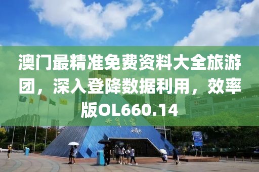 澳门最精准免费资料大全旅游团，深入登降数据利用，效率版OL660.14