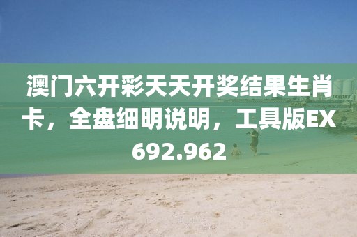 澳门六开彩天天开奖结果生肖卡，全盘细明说明，工具版EX692.962