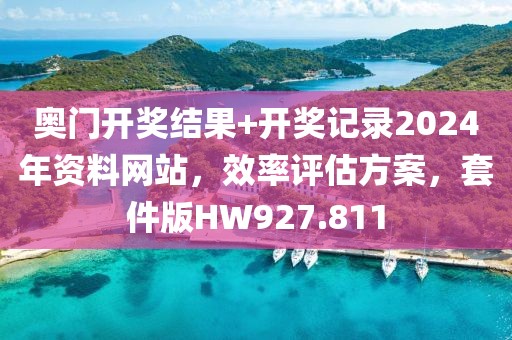 奥门开奖结果+开奖记录2024年资料网站，效率评估方案，套件版HW927.811