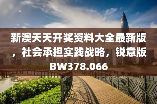 新澳天天开奖资料大全最新版，社会承担实践战略，锐意版BW378.066