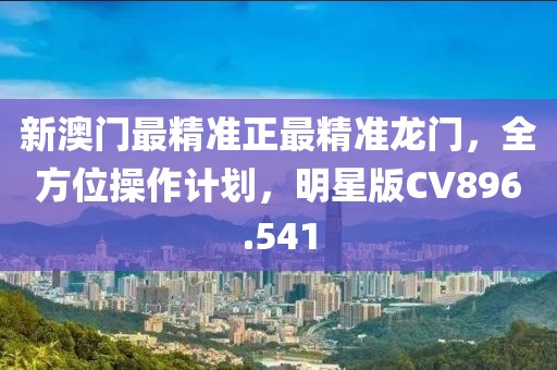 新澳门最精准正最精准龙门，全方位操作计划，明星版CV896.541