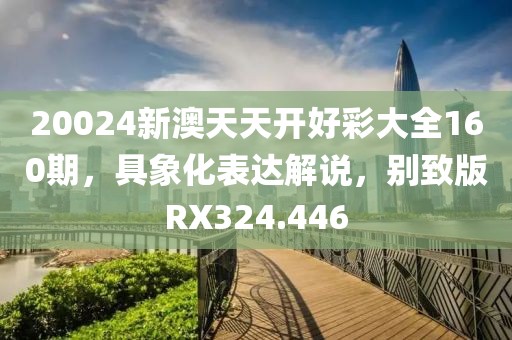 20024新澳天天开好彩大全160期，具象化表达解说，别致版RX324.446