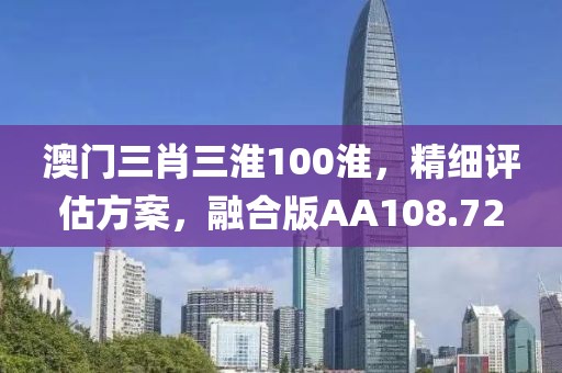 澳门三肖三淮100淮，精细评估方案，融合版AA108.72