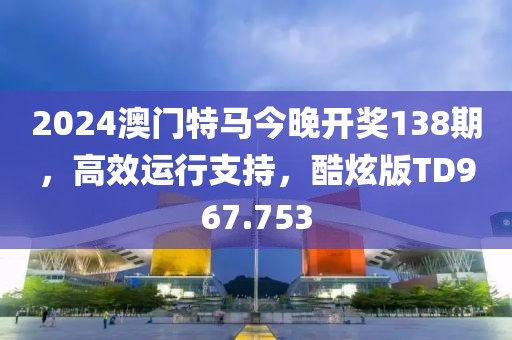 2024澳门特马今晚开奖138期，高效运行支持，酷炫版TD967.753
