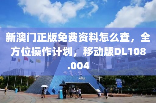 新澳门正版免费资料怎么查，全方位操作计划，移动版DL108.004
