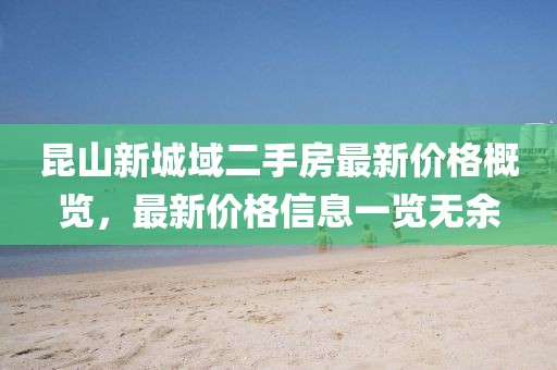 昆山新城域二手房最新价格概览，最新价格信息一览无余