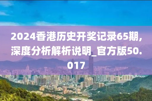 2024香港历史开奖记录65期,深度分析解析说明_官方版50.017
