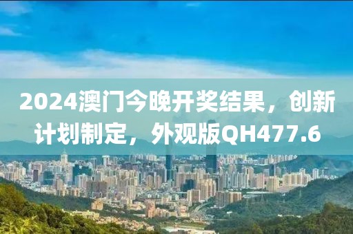 2024澳门今晚开奖结果，创新计划制定，外观版QH477.6