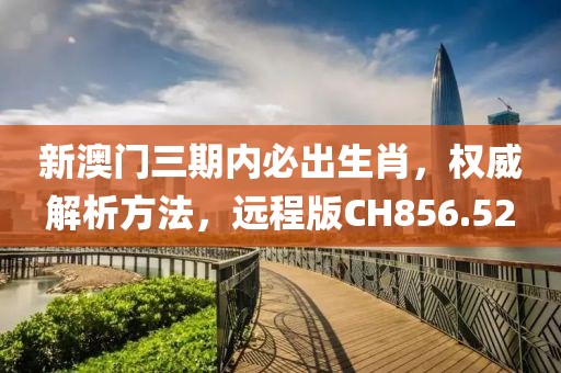 新澳门三期内必出生肖，权威解析方法，远程版CH856.52