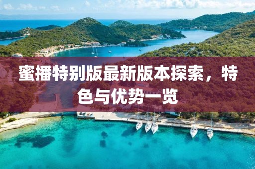 蜜播特别版最新版本探索，特色与优势一览