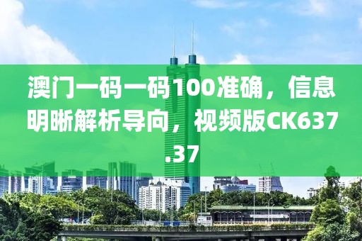 澳门一码一码100准确，信息明晰解析导向，视频版CK637.37