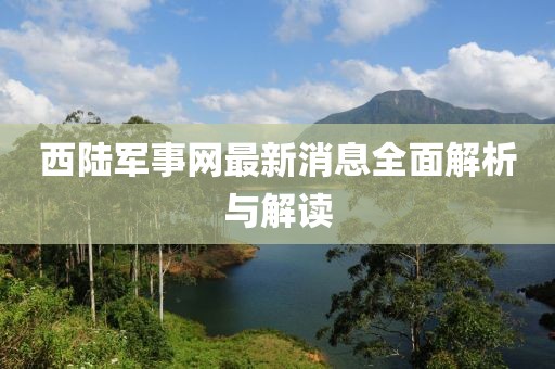 西陆军事网最新消息全面解析与解读
