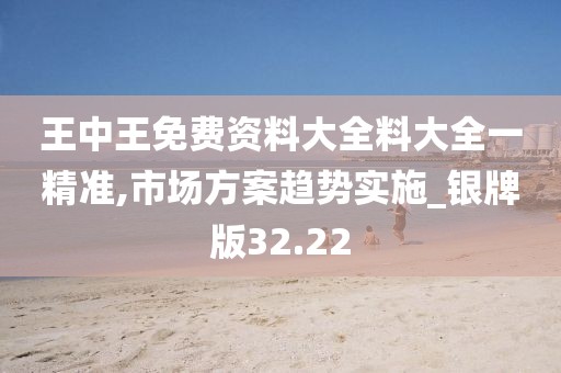 王中王免费资料大全料大全一精准,市场方案趋势实施_银牌版32.22