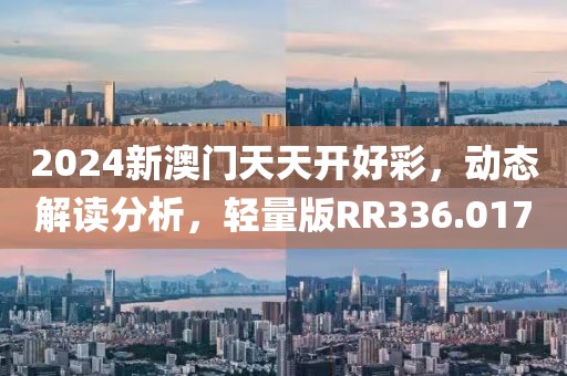 2024新澳门天天开好彩，动态解读分析，轻量版RR336.017