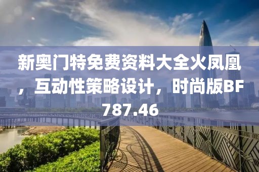 新奥门特免费资料大全火凤凰，互动性策略设计，时尚版BF787.46