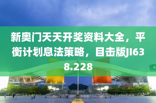 新奥门天天开奖资料大全，平衡计划息法策略，目击版JI638.228