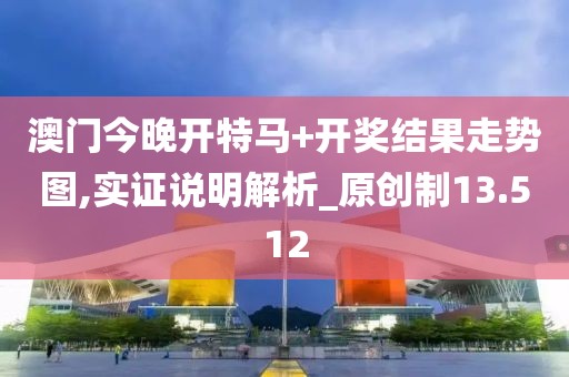 澳门今晚开特马+开奖结果走势图,实证说明解析_原创制13.512