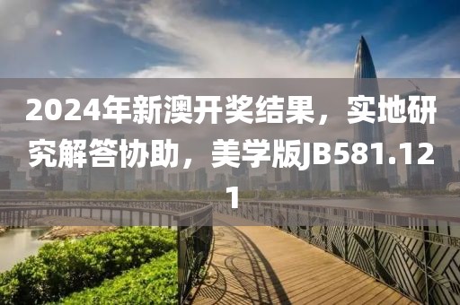 2024年新澳开奖结果，实地研究解答协助，美学版JB581.121