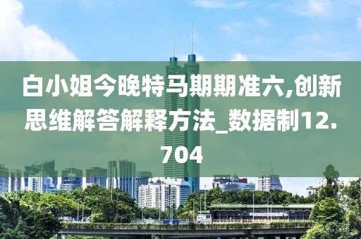 白小姐今晚特马期期准六,创新思维解答解释方法_数据制12.704