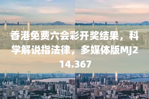香港免费六会彩开奖结果，科学解说指法律，多媒体版MJ214.367
