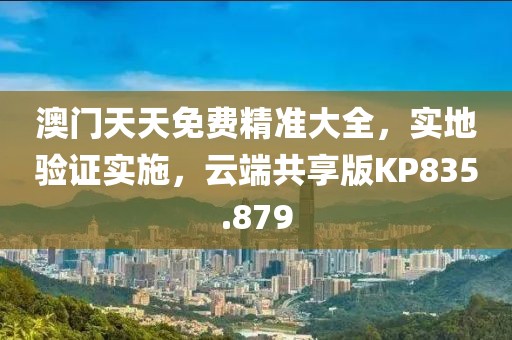 澳门天天免费精准大全，实地验证实施，云端共享版KP835.879