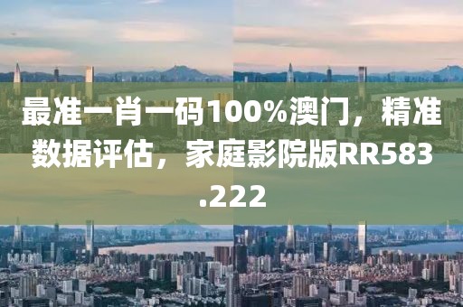 最准一肖一码100%澳门，精准数据评估，家庭影院版RR583.222