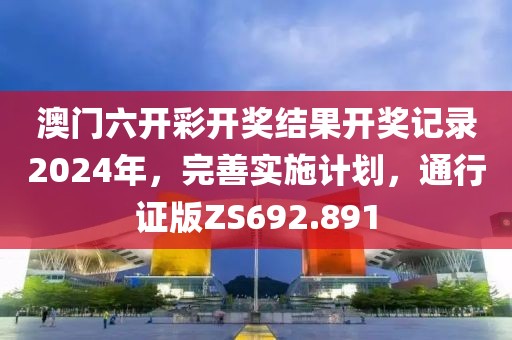 澳门六开彩开奖结果开奖记录2024年，完善实施计划，通行证版ZS692.891