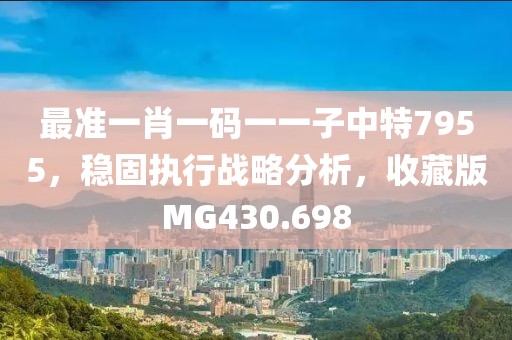最准一肖一码一一子中特7955，稳固执行战略分析，收藏版MG430.698